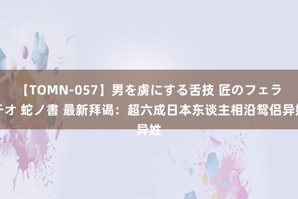 【TOMN-057】男を虜にする舌技 匠のフェラチオ 蛇ノ書 最新拜谒:超六成日本东谈主相沿鸳侣异姓