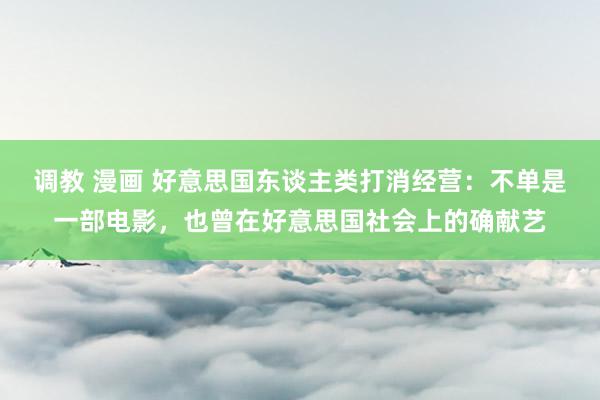 调教 漫画 好意思国东谈主类打消经营:不单是一部电影,也曾在好意思国社会上的确献艺