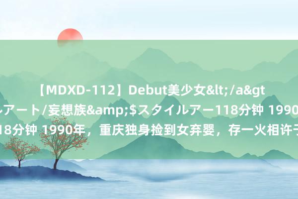 【MDXD-112】Debut美少女</a>2005-02-15スタイルアート/妄想族&$スタイルアー118分钟 1990年,重庆独身捡到女弃婴,存一火相许于今,她怎样答复