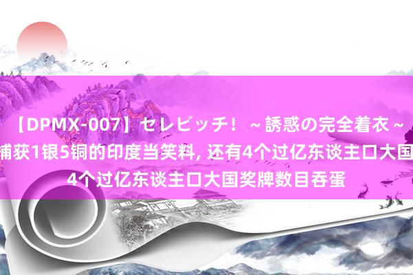 【DPMX-007】セレビッチ!~誘惑の完全着衣~ KAORI 别光捕获1银5铜的印度当笑料, 还有4个过亿东谈主口大国奖牌数目吞蛋