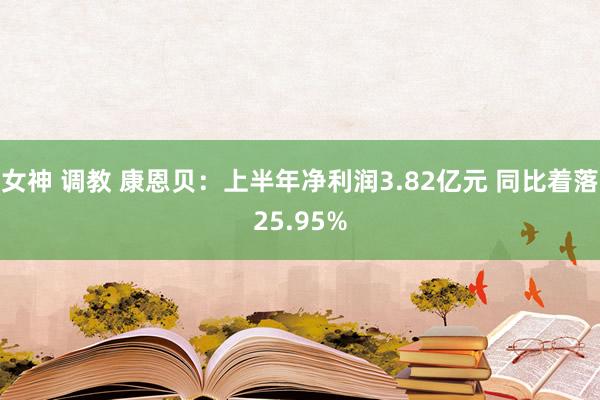 女神 调教 康恩贝:上半年净利润3.82亿元 同比着落25.95%