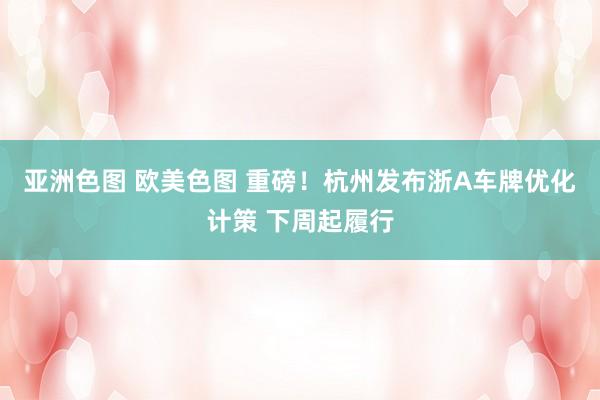 亚洲色图 欧美色图 重磅!杭州发布浙A车牌优化计策 下周起履行