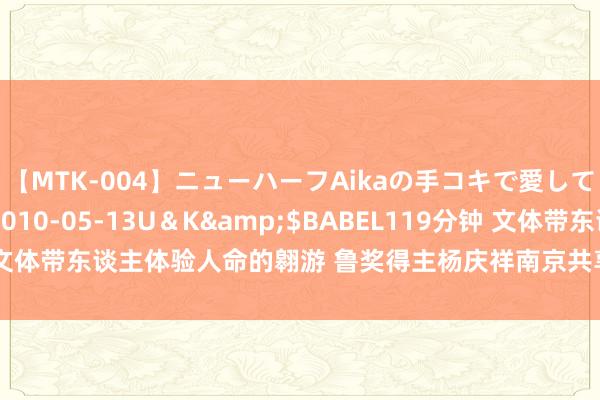 【MTK-004】ニューハーフAikaの手コキで愛して…。</a>2010-05-13U＆K&$BABEL119分钟 文体带东谈主体验人命的翱游 鲁奖得主杨庆祥南京共享《另一个寰宇的进口》