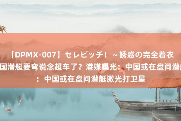 【DPMX-007】セレビッチ!~誘惑の完全着衣~ KAORI 中国潜艇要弯说念超车了?港媒曝光:中国或在盘问潜艇激光打卫星