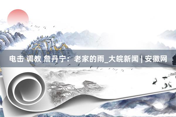 电击 调教 詹丹宁:老家的雨_大皖新闻 | 安徽网