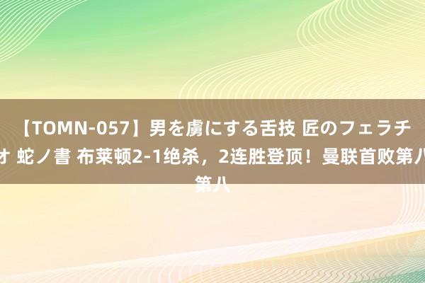 【TOMN-057】男を虜にする舌技 匠のフェラチオ 蛇ノ書 布莱顿2-1绝杀,2连胜登顶!曼联首败第八