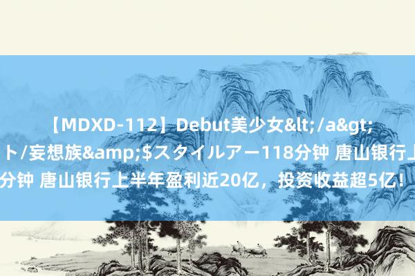 【MDXD-112】Debut美少女</a>2005-02-15スタイルアート/妄想族&$スタイルアー118分钟 唐山银行上半年盈利近20亿,投资收益超5亿!拨备遮蔽率触...