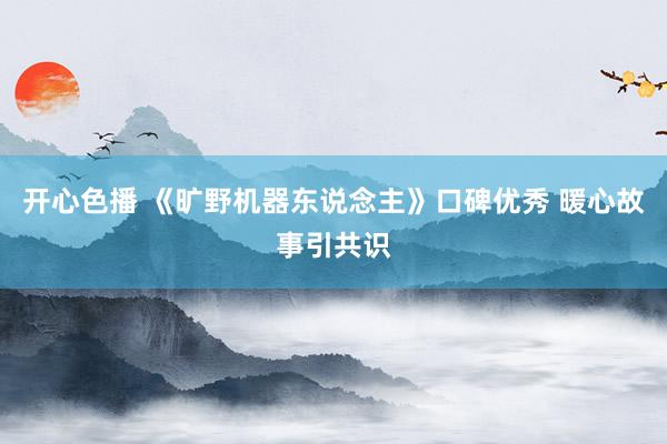 开心色播 《旷野机器东说念主》口碑优秀 暖心故事引共识