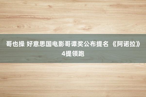 哥也操 好意思国电影哥谭奖公布提名 《阿诺拉》4提领跑
