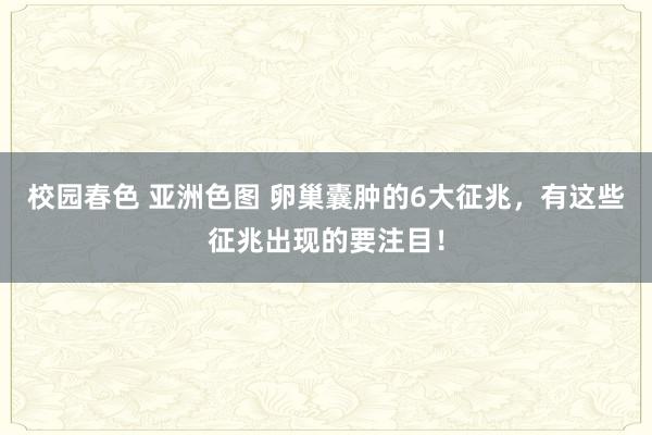 校园春色 亚洲色图 卵巢囊肿的6大征兆,有这些征兆出现的要注目!