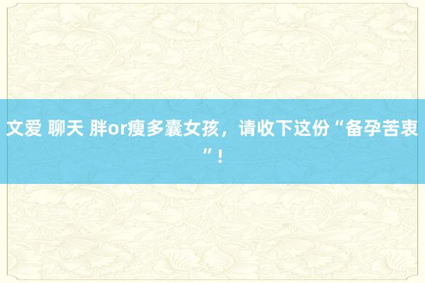 文爱 聊天 胖or瘦多囊女孩,请收下这份“备孕苦衷”!