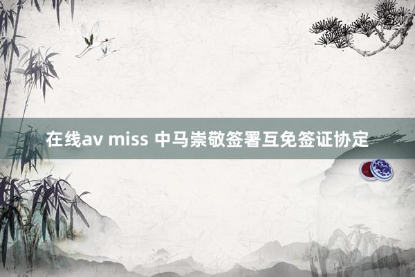 在线av miss 中马崇敬签署互免签证协定