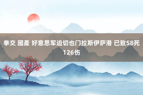 拳交 國產 好意思军迫切也门拉斯伊萨港 已致58死126伤