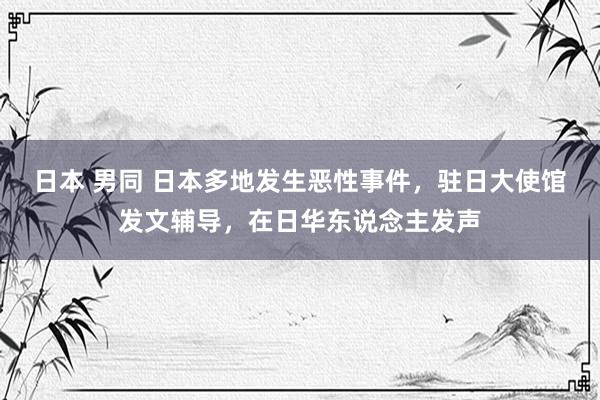 日本 男同 日本多地发生恶性事件,驻日大使馆发文辅导,在日华东说念主发声