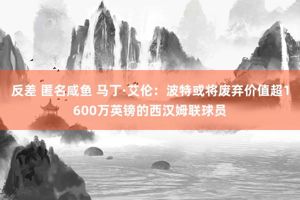 反差 匿名咸鱼 马丁·艾伦:波特或将废弃价值超1600万英镑的西汉姆联球员