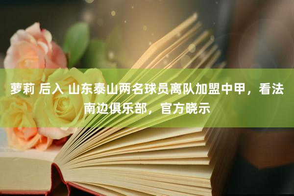 萝莉 后入 山东泰山两名球员离队加盟中甲,看法南边俱乐部,官方晓示