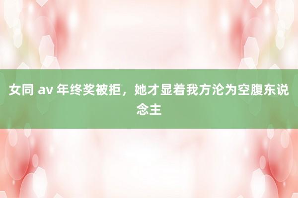 女同 av 年终奖被拒,她才显着我方沦为空腹东说念主