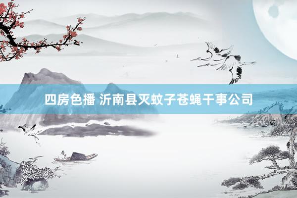 四房色播 沂南县灭蚊子苍蝇干事公司