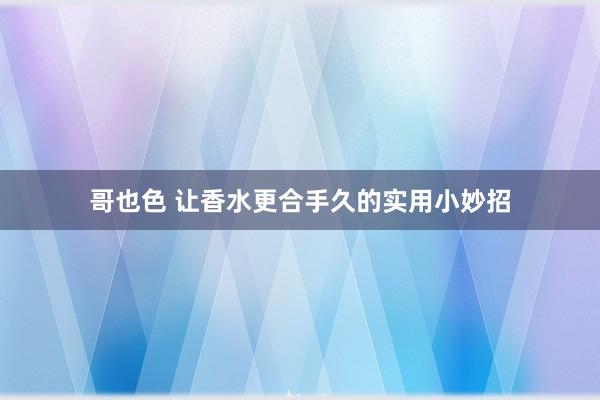 哥也色 让香水更合手久的实用小妙招