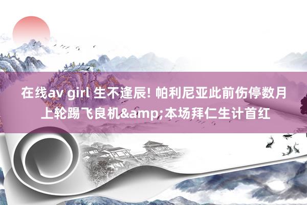在线av girl 生不逢辰! 帕利尼亚此前伤停数月 上轮踢飞良机&本场拜仁生计首红