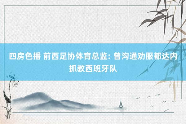 四房色播 前西足协体育总监: 曾沟通劝服都达内抓教西班牙队