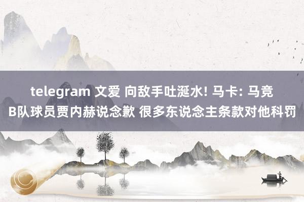 telegram 文爱 向敌手吐涎水! 马卡: 马竞B队球员贾内赫说念歉 很多东说念主条款对他科罚