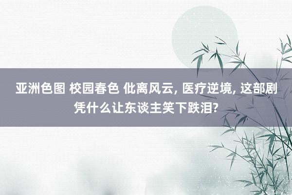 亚洲色图 校园春色 仳离风云, 医疗逆境, 这部剧凭什么让东谈主笑下跌泪?