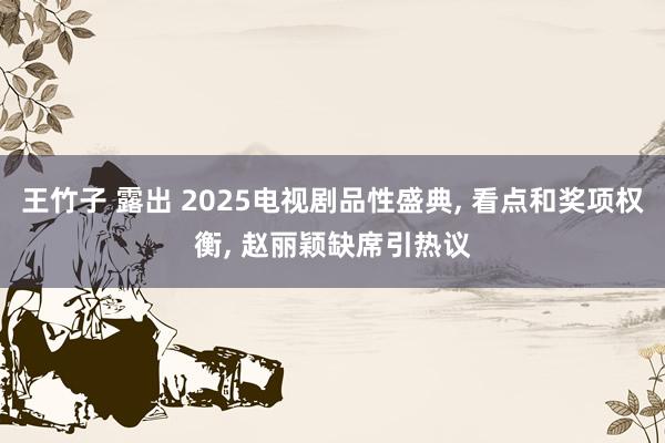 王竹子 露出 2025电视剧品性盛典, 看点和奖项权衡, 赵丽颖缺席引热议