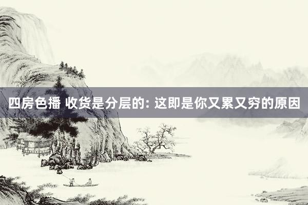 四房色播 收货是分层的: 这即是你又累又穷的原因