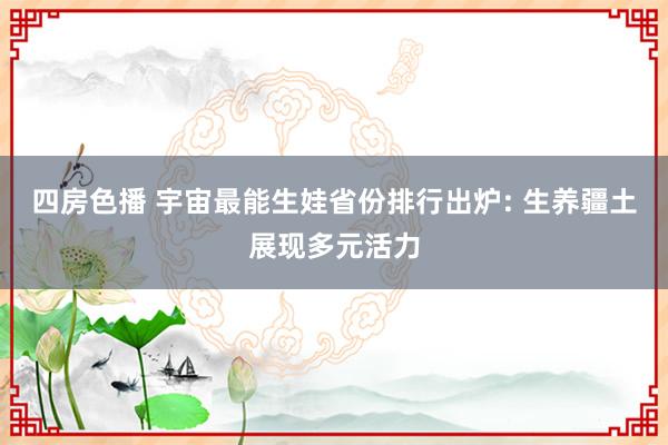 四房色播 宇宙最能生娃省份排行出炉: 生养疆土展现多元活力