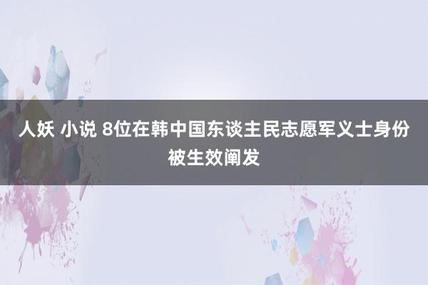 人妖 小说 8位在韩中国东谈主民志愿军义士身份被生效阐发