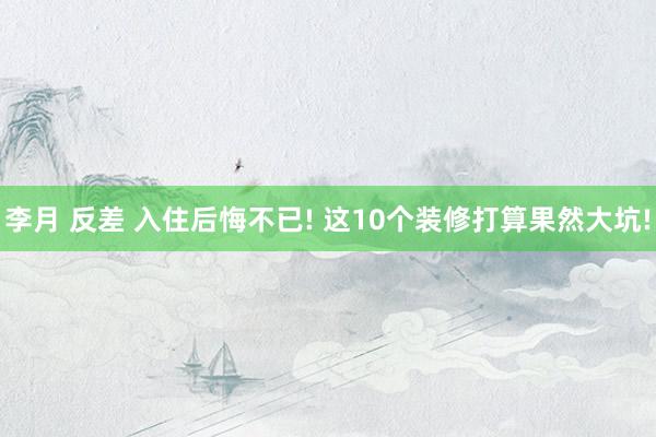 李月 反差 入住后悔不已! 这10个装修打算果然大坑!