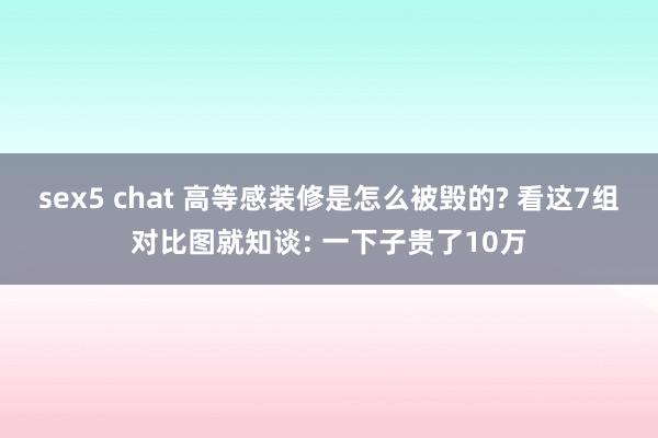 sex5 chat 高等感装修是怎么被毁的? 看这7组对比图就知谈: 一下子贵了10万