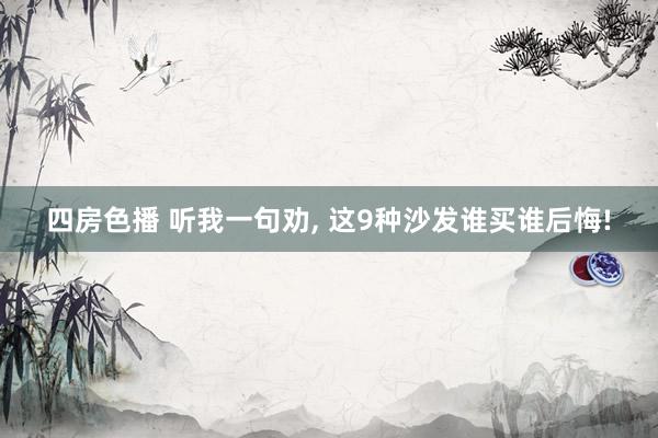 四房色播 听我一句劝, 这9种沙发谁买谁后悔!