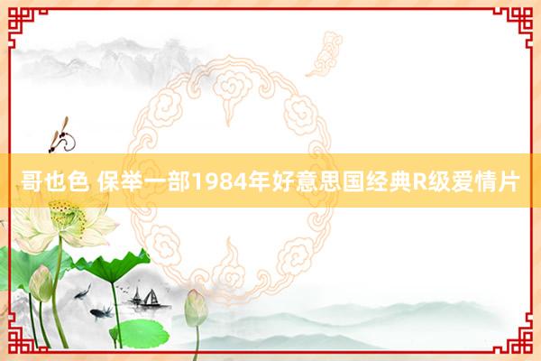哥也色 保举一部1984年好意思国经典R级爱情片