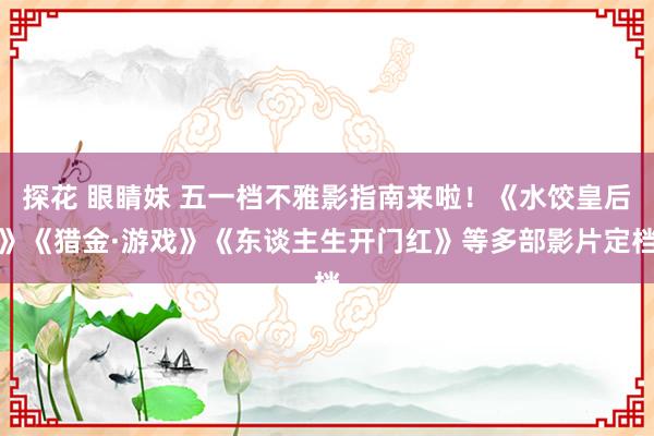 探花 眼睛妹 五一档不雅影指南来啦！《水饺皇后》《猎金·游戏》《东谈主生开门红》等多部影片定档