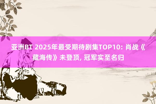 亚洲BT 2025年最受期待剧集TOP10: 肖战《藏海传》未登顶, 冠军实至名归