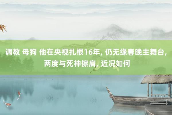 调教 母狗 他在央视扎根16年, 仍无缘春晚主舞台, 两度与死神擦肩, 近况如何