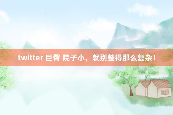 twitter 巨臀 院子小,就别整得那么复杂!