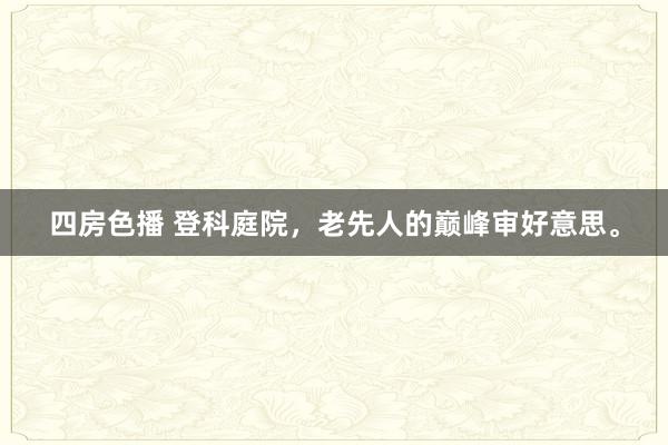 四房色播 登科庭院,老先人的巅峰审好意思。