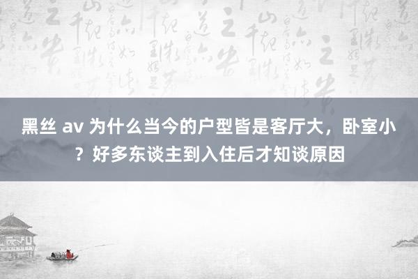 黑丝 av 为什么当今的户型皆是客厅大,卧室小?好多东谈主到入住后才知谈原因