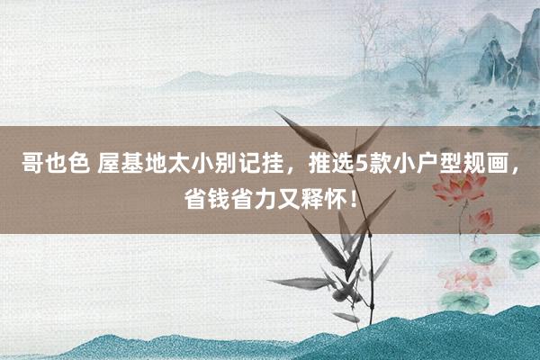 哥也色 屋基地太小别记挂,推选5款小户型规画,省钱省力又释怀!