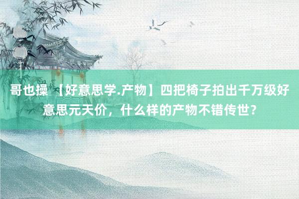 哥也操 【好意思学.产物】四把椅子拍出千万级好意思元天价，什么样的产物不错传世？