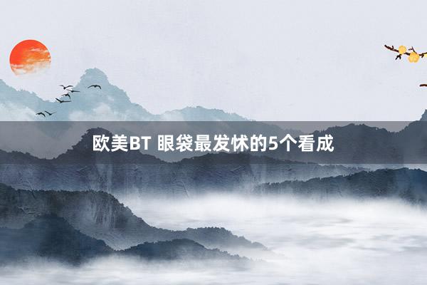 欧美BT 眼袋最发怵的5个看成