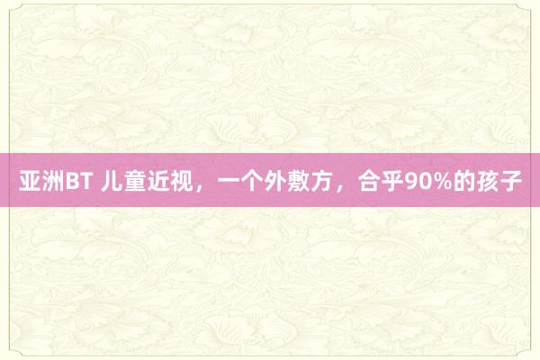 亚洲BT 儿童近视,一个外敷方,合乎90%的孩子