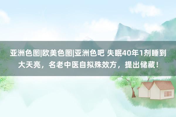 亚洲色图|欧美色图|亚洲色吧 失眠40年1剂睡到大天亮，名老中医自拟殊效方，提出储藏！