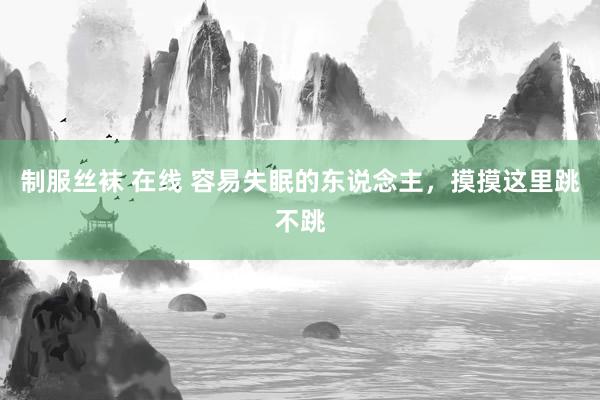 制服丝袜 在线 容易失眠的东说念主,摸摸这里跳不跳