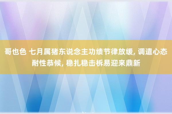 哥也色 七月属猪东说念主功绩节律放缓, 调遣心态耐性恭候, 稳扎稳击柝易迎来鼎新
