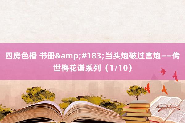 四房色播 书册&#183;当头炮破过宫炮——传世梅花谱系列（1/10）