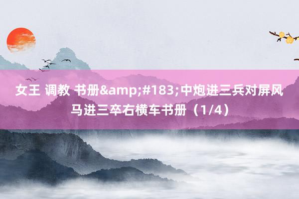 女王 调教 书册&#183;中炮进三兵对屏风马进三卒右横车书册（1/4）